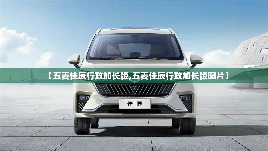 【五菱佳辰行政加长版,五菱佳辰行政加长版图片】 【五菱佳辰行政加长版,五菱佳辰行政加长版图片】
