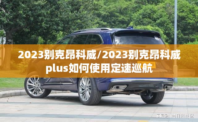 2023别克昂科威/2023别克昂科威plus如何使用定速巡航 2023别克昂科威/2023别克昂科威plus如何使用定速巡航
