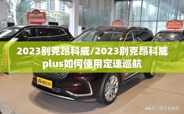 2023别克昂科威/2023别克昂科威plus如何使用定速巡航 2023别克昂科威/2023别克昂科威plus如何使用定速巡航
