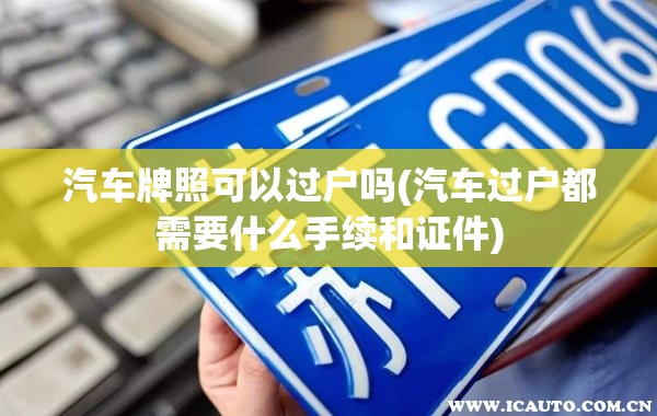 汽车牌照可以过户吗(汽车过户都需要什么手续和证件) 汽车牌照可以过户吗(汽车过户都需要什么手续和证件)
