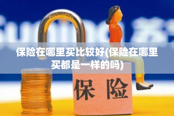 保险在哪里买比较好(保险在哪里买都是一样的吗) 保险在哪里买比较好(保险在哪里买都是一样的吗)