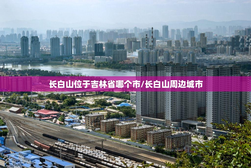 长白山位于吉林省哪个市/长白山周边城市