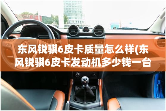 东风锐骐6皮卡质量怎么样(东风锐骐6皮卡发动机多少钱一台)