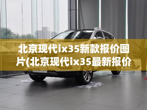 北京现代ix35新款报价图片(北京现代ix35最新报价)