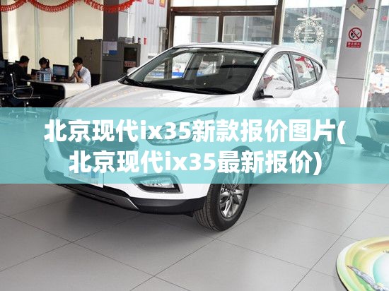 北京现代ix35新款报价图片(北京现代ix35最新报价)