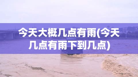 今天大概几点有雨(今天几点有雨下到几点)