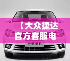 【大众捷达官方客服电话,大众捷达官方客服电话24小时】