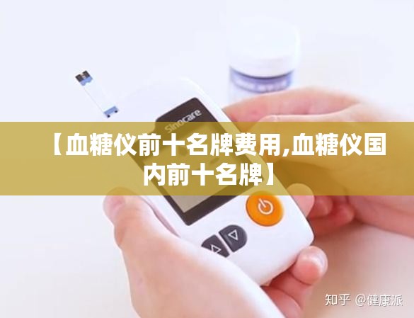 【血糖仪前十名牌费用,血糖仪国内前十名牌】 【血糖仪前十名牌费用,血糖仪国内前十名牌】