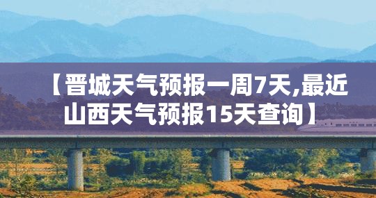 【晋城天气预报一周7天,最近山西天气预报15天查询】 【晋城天气预报一周7天,最近山西天气预报15天查询】