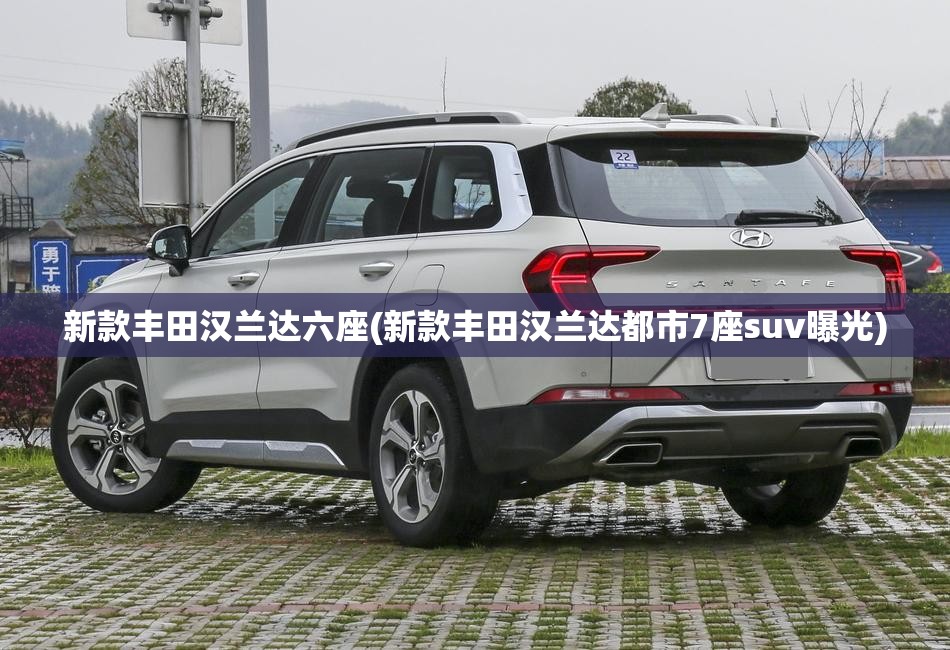 新款丰田汉兰达六座(新款丰田汉兰达都市7座suv曝光) 新款丰田汉兰达六座(新款丰田汉兰达都市7座suv曝光)