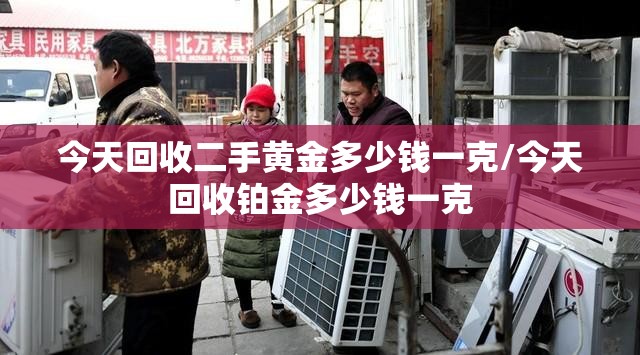 今天回收二手黄金多少钱一克/今天回收铂金多少钱一克