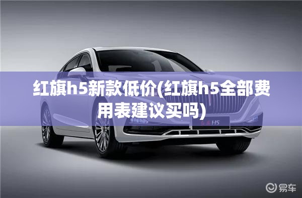 红旗h5新款低价(红旗h5全部费用表建议买吗) 红旗h5新款低价(红旗h5全部费用表建议买吗)