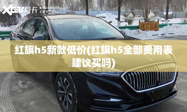 红旗h5新款低价(红旗h5全部费用表建议买吗) 红旗h5新款低价(红旗h5全部费用表建议买吗)