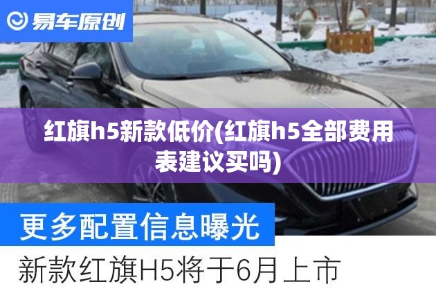 红旗h5新款低价(红旗h5全部费用表建议买吗) 红旗h5新款低价(红旗h5全部费用表建议买吗)