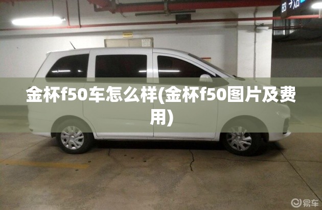 金杯f50车怎么样(金杯f50图片及费用) 金杯f50车怎么样(金杯f50图片及费用)
