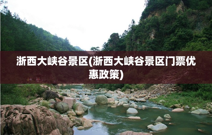 浙西大峡谷景区(浙西大峡谷景区门票优惠政策)