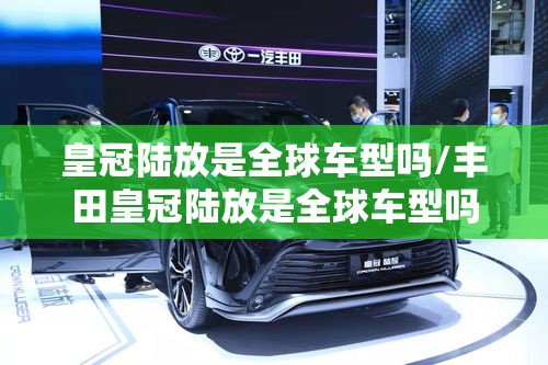 皇冠陆放是全球车型吗/丰田皇冠陆放是全球车型吗 皇冠陆放是全球车型吗/丰田皇冠陆放是全球车型吗
