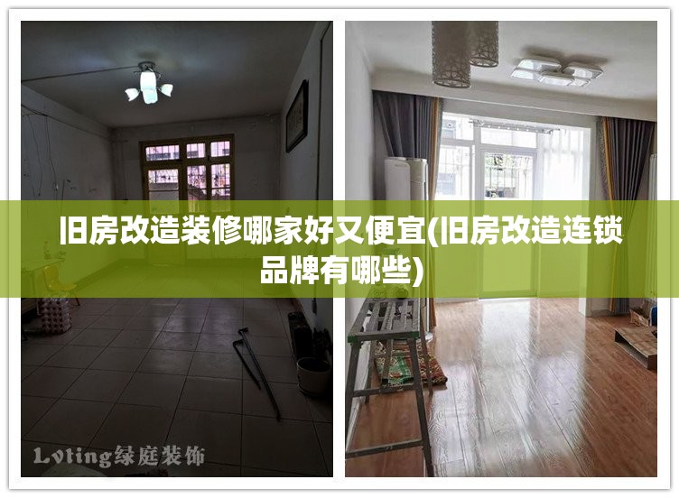 旧房改造装修哪家好又便宜(旧房改造连锁品牌有哪些) 旧房改造装修哪家好又便宜(旧房改造连锁品牌有哪些)