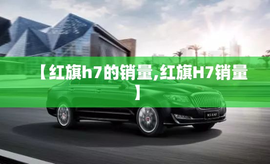 【红旗h7的销量,红旗H7销量】