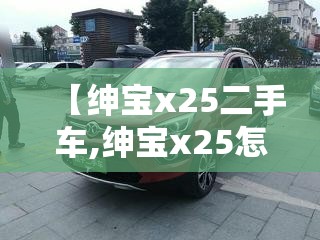 【绅宝x25二手车,绅宝x25怎么样】 【绅宝x25二手车,绅宝x25怎么样】