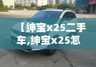 【绅宝x25二手车,绅宝x25怎么样】 【绅宝x25二手车,绅宝x25怎么样】