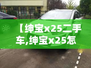 【绅宝x25二手车,绅宝x25怎么样】 【绅宝x25二手车,绅宝x25怎么样】