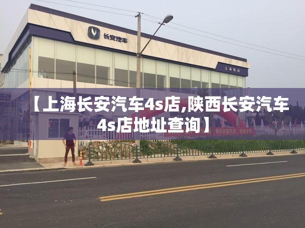 【上海长安汽车4s店,陕西长安汽车4s店地址查询】