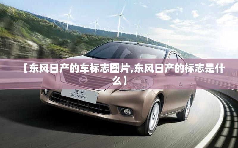 【东风日产的车标志图片,东风日产的标志是什么】 【东风日产的车标志图片,东风日产的标志是什么】