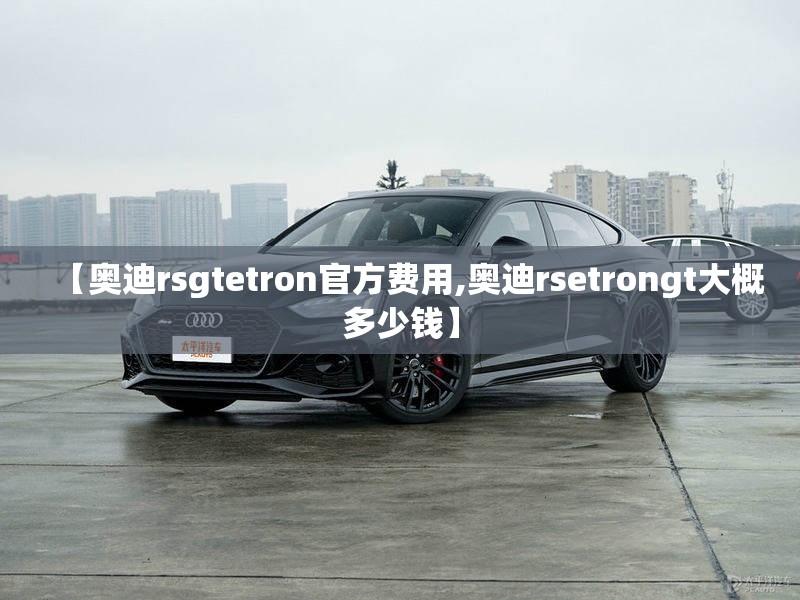 【奥迪rsgtetron官方费用,奥迪rsetrongt大概多少钱】