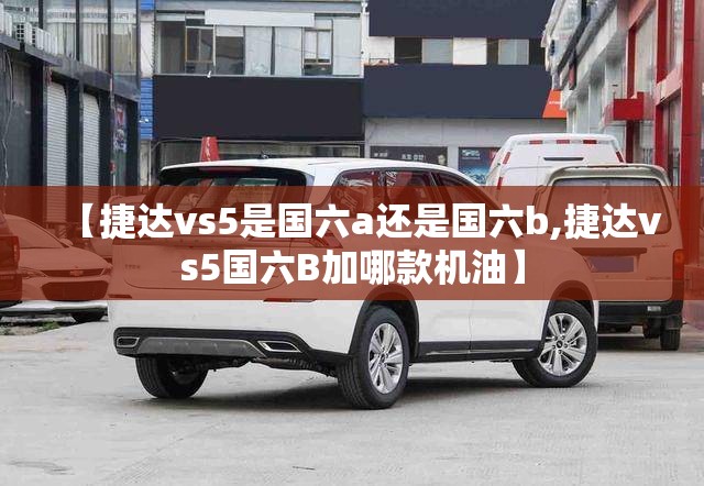 【捷达vs5是国六a还是国六b,捷达vs5国六B加哪款机油】