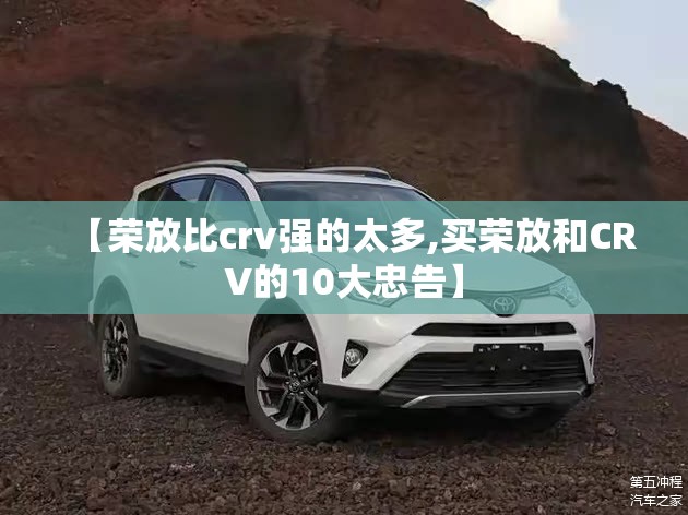【荣放比crv强的太多,买荣放和CRV的10大忠告】 【荣放比crv强的太多,买荣放和CRV的10大忠告】