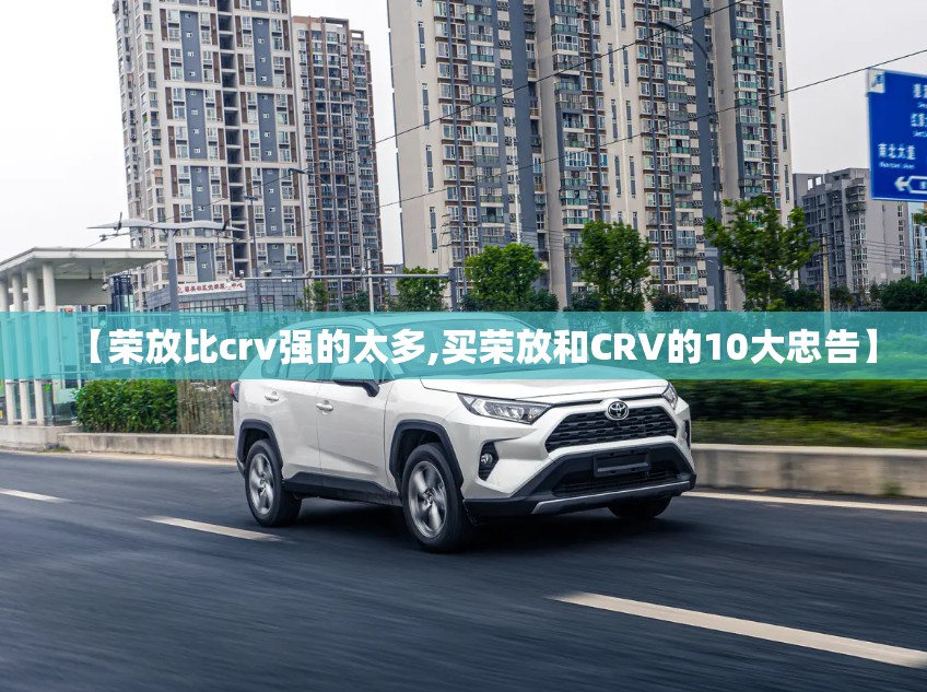 【荣放比crv强的太多,买荣放和CRV的10大忠告】 【荣放比crv强的太多,买荣放和CRV的10大忠告】
