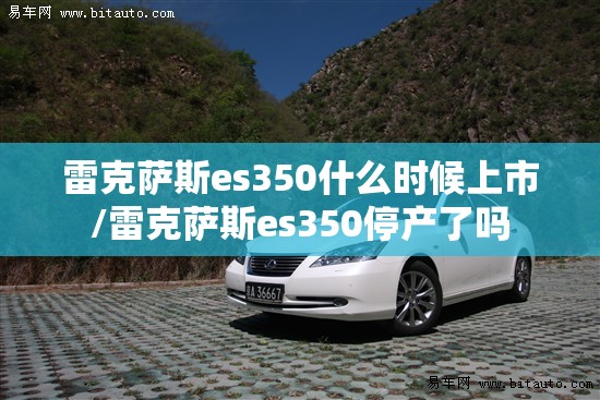雷克萨斯es350什么时候上市/雷克萨斯es350停产了吗 雷克萨斯es350什么时候上市/雷克萨斯es350停产了吗