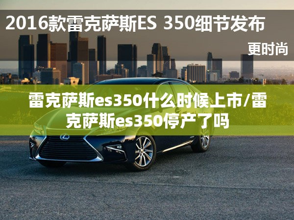 雷克萨斯es350什么时候上市/雷克萨斯es350停产了吗 雷克萨斯es350什么时候上市/雷克萨斯es350停产了吗