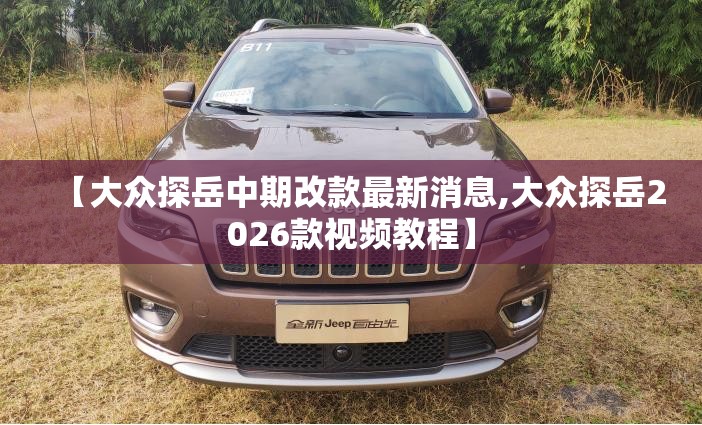 【大众探岳中期改款最新消息,大众探岳2026款视频教程】