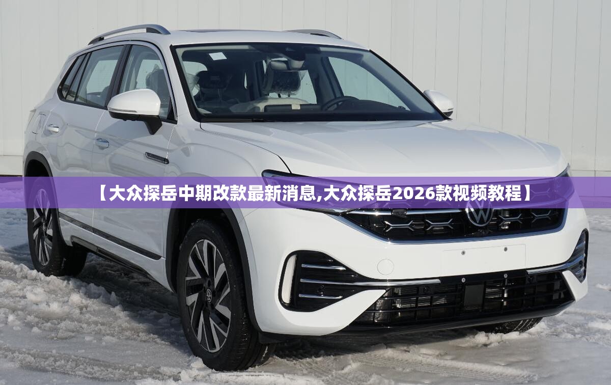 【大众探岳中期改款最新消息,大众探岳2026款视频教程】