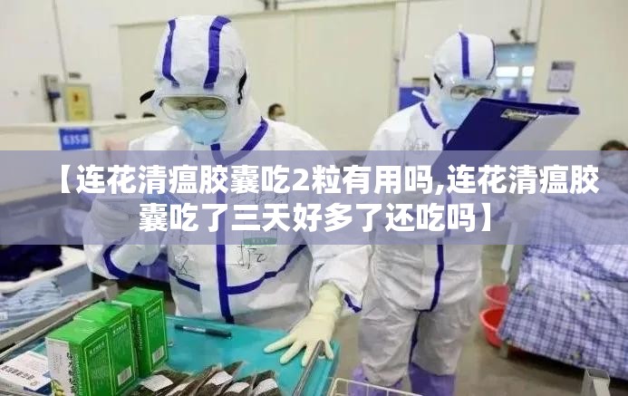 【连花清瘟胶囊吃2粒有用吗,连花清瘟胶囊吃了三天好多了还吃吗】