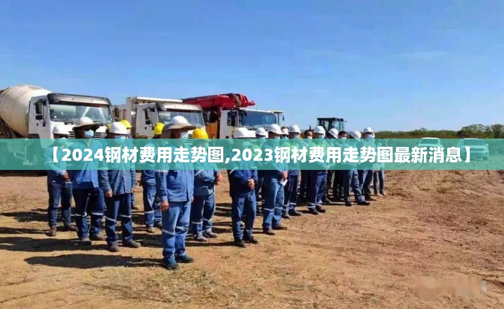 【2024钢材费用走势图,2023钢材费用走势图最新消息】