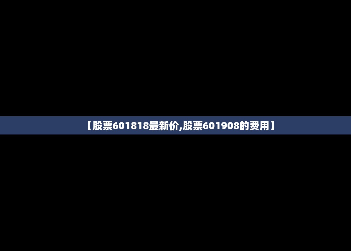 【股票601818最新价,股票601908的费用】 【股票601818最新价,股票601908的费用】