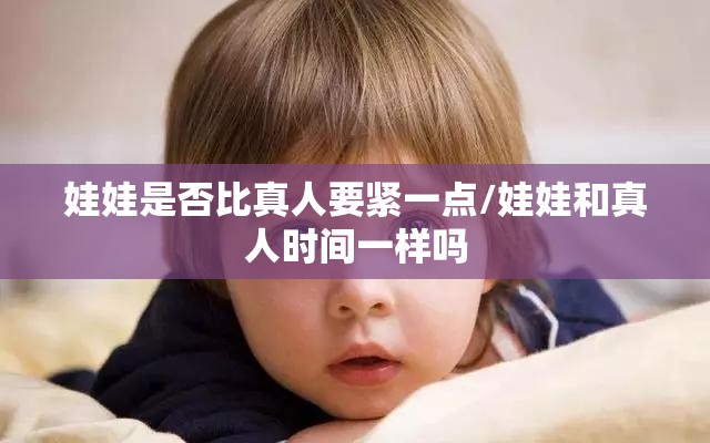 娃娃是否比真人要紧一点/娃娃和真人时间一样吗