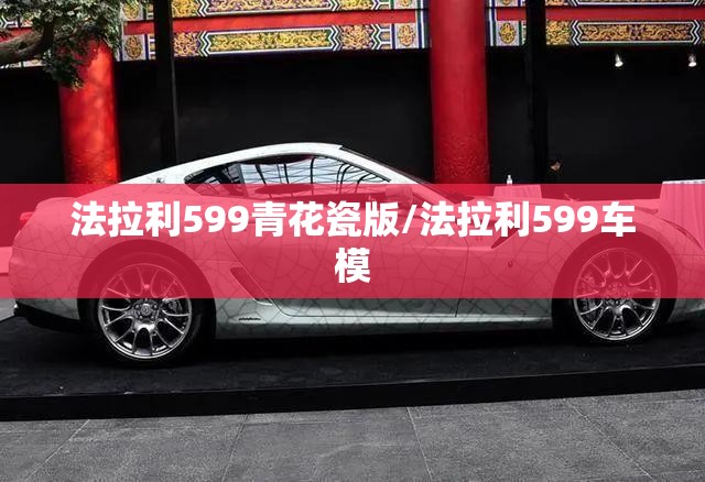法拉利599青花瓷版/法拉利599车模 法拉利599青花瓷版/法拉利599车模