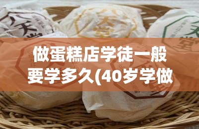 做蛋糕店学徒一般要学多久(40岁学做蛋糕还有出路吗)
