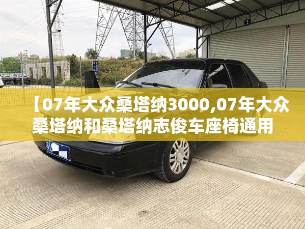 【07年大众桑塔纳3000,07年大众桑塔纳和桑塔纳志俊车座椅通用吗?】