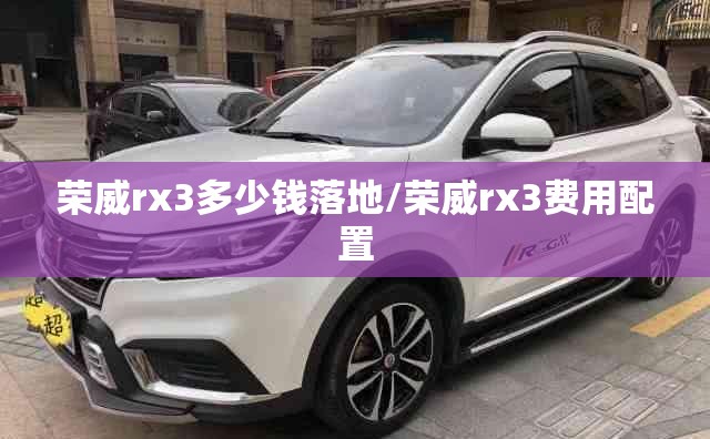 荣威rx3多少钱落地/荣威rx3费用配置
