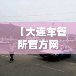 【大连车管所官方网站查询,大连车辆违章查询官方网站】 【大连车管所官方网站查询,大连车辆违章查询官方网站】