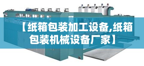 【纸箱包装加工设备,纸箱包装机械设备厂家】