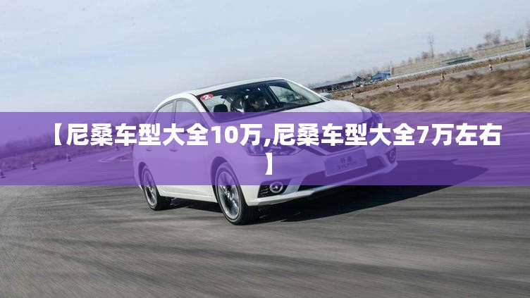 【尼桑车型大全10万,尼桑车型大全7万左右】
