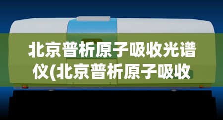 北京普析原子吸收光谱仪(北京普析原子吸收光谱仪操作)