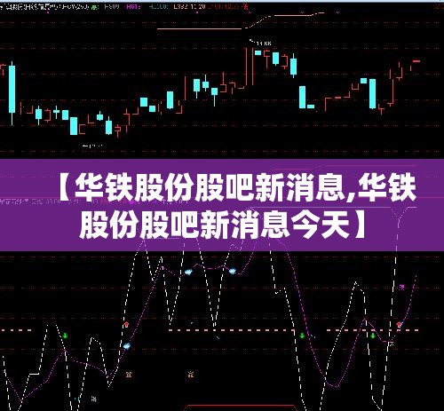 【华铁股份股吧新消息,华铁股份股吧新消息今天】