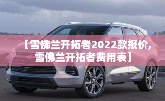【雪佛兰开拓者2022款报价,雪佛兰开拓者费用表】